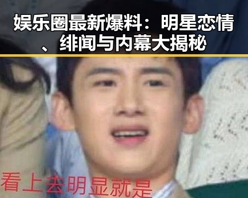 娱乐圈最新爆料：明星恋情、绯闻与内幕大揭秘