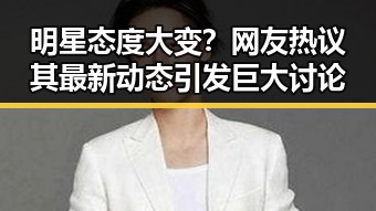 明星态度大变？网友热议其最新动态引发巨大讨论