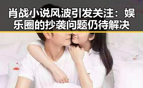 肖战小说风波引发关注：娱乐圈的抄袭问题仍待解决