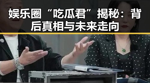 娱乐圈“吃瓜君”揭秘：背后真相与未来走向