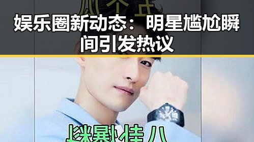 娱乐圈新动态：明星尴尬瞬间引发热议
